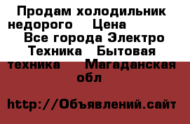 Продам холодильник недорого. › Цена ­ 15 000 - Все города Электро-Техника » Бытовая техника   . Магаданская обл.